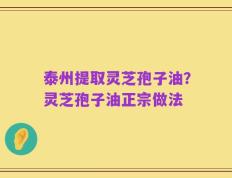 泰州提取灵芝孢子油？灵芝孢子油正宗做法