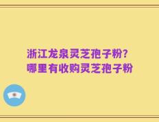 浙江龙泉灵芝孢子粉？哪里有收购灵芝孢子粉