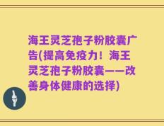 海王灵芝孢子粉胶囊广告(提高免疫力！海王灵芝孢子粉胶囊——改善身体健康的选择)