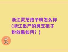 浙江灵芝孢子粉怎么样(浙江出产的灵芝孢子粉效果如何？)