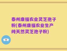 泰州康福农业灵芝孢子粉(泰州康福农业生产纯天然灵芝孢子粉)