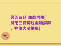 灵芝三萜 血脑屏障(灵芝三萜穿过血脑屏障，护佑大脑健康)