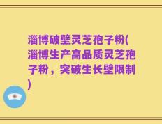淄博破壁灵芝孢子粉(淄博生产高品质灵芝孢子粉，突破生长壁限制)
