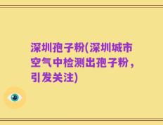 深圳孢子粉(深圳城市空气中检测出孢子粉，引发关注)