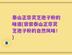 泰山正宗灵芝孢子粉的味道(尝尝泰山正宗灵芝孢子粉的自然风味！)