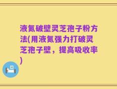液氮破壁灵芝孢子粉方法(用液氮强力打破灵芝孢子壁，提高吸收率)