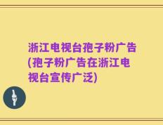 浙江电视台孢子粉广告(孢子粉广告在浙江电视台宣传广泛)