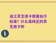 浙江灵芝孢子质量执行标准？什么是纯正的灵芝孢子粉