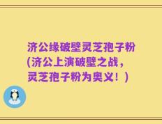 济公缘破壁灵芝孢子粉(济公上演破壁之战，灵芝孢子粉为奥义！)