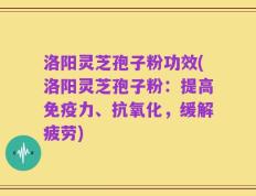 洛阳灵芝孢子粉功效(洛阳灵芝孢子粉：提高免疫力、抗氧化，缓解疲劳)