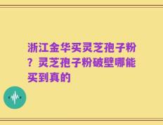 浙江金华买灵芝孢子粉？灵芝孢子粉破壁哪能买到真的