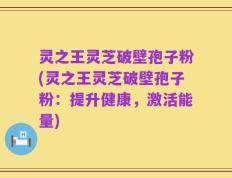 灵之王灵芝破壁孢子粉(灵之王灵芝破壁孢子粉：提升健康，激活能量)