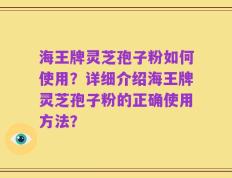 海王牌灵芝孢子粉如何使用？详细介绍海王牌灵芝孢子粉的正确使用方法？