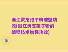 浙江灵芝孢子粉破壁功效(浙江灵芝孢子粉的破壁技术增强功效)