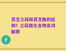 灵芝三萜和灵芝酸的区别？三萜类化合物名词解释