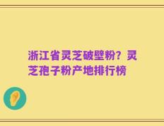 浙江省灵芝破壁粉？灵芝孢子粉产地排行榜