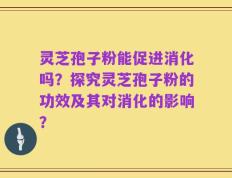 灵芝孢子粉能促进消化吗？探究灵芝孢子粉的功效及其对消化的影响？