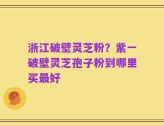 浙江破壁灵芝粉？紫一破壁灵芝孢子粉到哪里买最好