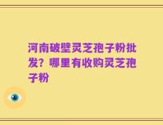 河南破壁灵芝孢子粉批发？哪里有收购灵芝孢子粉