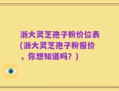 浙大灵芝孢子粉价位表(浙大灵芝孢子粉报价，你想知道吗？)