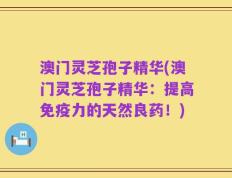 澳门灵芝孢子精华(澳门灵芝孢子精华：提高免疫力的天然良药！)