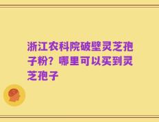 浙江农科院破壁灵芝孢子粉？哪里可以买到灵芝孢子