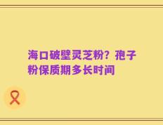 海口破壁灵芝粉？孢子粉保质期多长时间