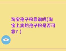淘宝孢子粉靠谱吗(淘宝上卖的孢子粉是否可靠？)