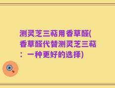 测灵芝三萜用香草醛(香草醛代替测灵芝三萜：一种更好的选择)