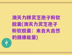 澳天力牌灵芝孢子粉软胶囊(澳天力灵芝孢子粉软胶囊：来自大自然的健康能量)