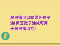 淋巴瘤可以吃灵芝孢子油(灵芝孢子油或可用于淋巴瘤治疗)