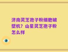 济南灵芝孢子粉细胞破壁机？山星灵芝孢子粉怎么样