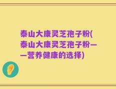 泰山大康灵芝孢子粉(泰山大康灵芝孢子粉——营养健康的选择)