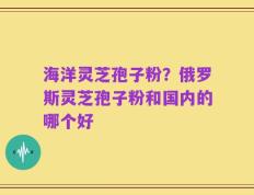 海洋灵芝孢子粉？俄罗斯灵芝孢子粉和国内的哪个好