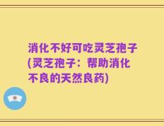 消化不好可吃灵芝孢子(灵芝孢子：帮助消化不良的天然良药)