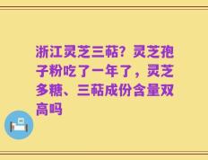 浙江灵芝三萜？灵芝孢子粉吃了一年了，灵芝多糖、三萜成份含量双高吗