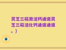 灵芝三萜激活钙通道灵芝三萜活化钙通道通道。)