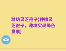 潍坊灵芝孢子(种植灵芝孢子，潍坊实现绿色发展)
