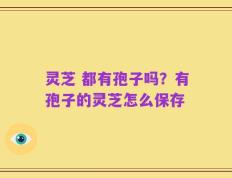 灵芝 都有孢子吗？有孢子的灵芝怎么保存
