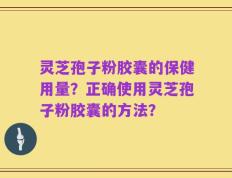 灵芝孢子粉胶囊的保健用量？正确使用灵芝孢子粉胶囊的方法？