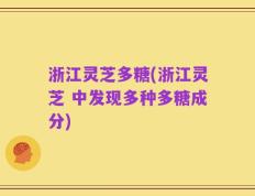 浙江灵芝多糖(浙江灵芝 中发现多种多糖成分)