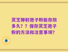 灵芝弹射孢子粉能存放多久？？保存灵芝孢子粉的方法和注意事项？