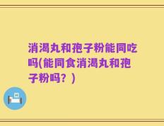 消渴丸和孢子粉能同吃吗(能同食消渴丸和孢子粉吗？)