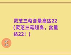灵芝三萜含量高达22(灵芝三萜超高，含量达22！)