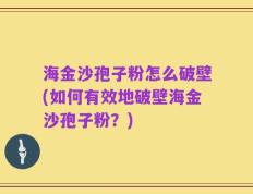 海金沙孢子粉怎么破壁(如何有效地破壁海金沙孢子粉？)