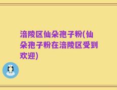 涪陵区仙朵孢子粉(仙朵孢子粉在涪陵区受到欢迎)