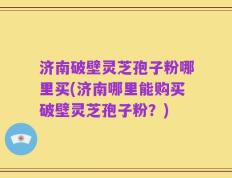 济南破壁灵芝孢子粉哪里买(济南哪里能购买破壁灵芝孢子粉？)