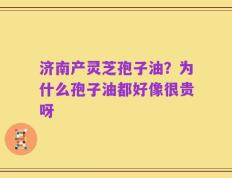 济南产灵芝孢子油？为什么孢子油都好像很贵呀
