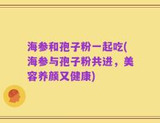 海参和孢子粉一起吃(海参与孢子粉共进，美容养颜又健康)