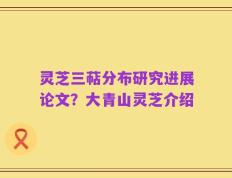 灵芝三萜分布研究进展论文？大青山灵芝介绍